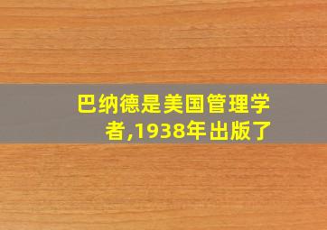 巴纳德是美国管理学者,1938年出版了