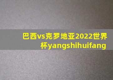 巴西vs克罗地亚2022世界杯yangshihuifang