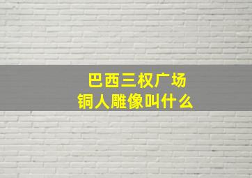 巴西三权广场铜人雕像叫什么