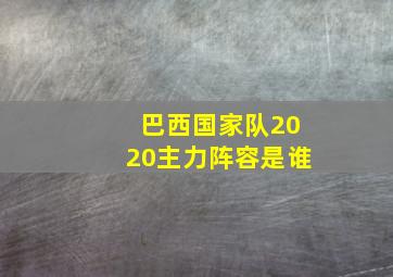 巴西国家队2020主力阵容是谁