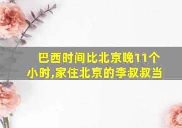 巴西时间比北京晚11个小时,家住北京的李叔叔当