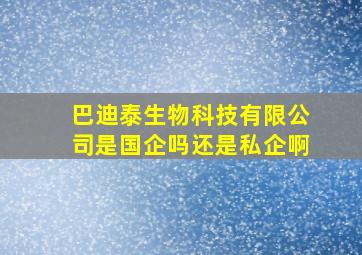 巴迪泰生物科技有限公司是国企吗还是私企啊