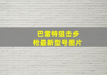 巴雷特狙击步枪最新型号图片