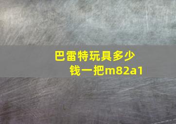 巴雷特玩具多少钱一把m82a1