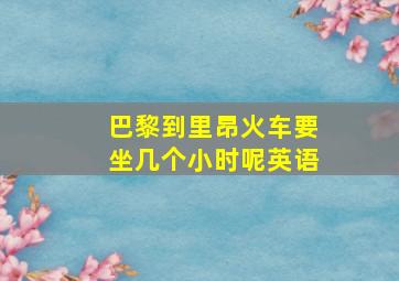 巴黎到里昂火车要坐几个小时呢英语