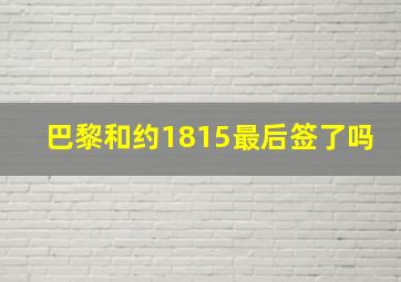 巴黎和约1815最后签了吗