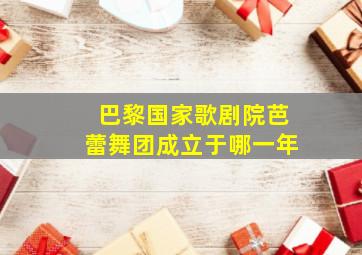 巴黎国家歌剧院芭蕾舞团成立于哪一年