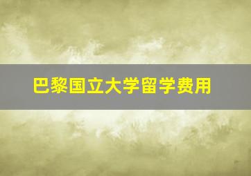 巴黎国立大学留学费用