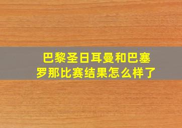 巴黎圣日耳曼和巴塞罗那比赛结果怎么样了