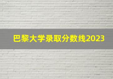 巴黎大学录取分数线2023