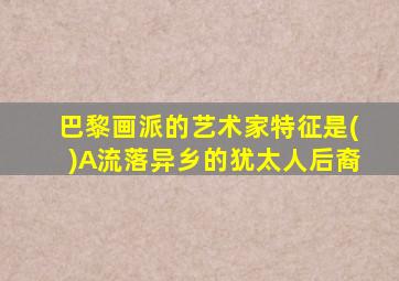 巴黎画派的艺术家特征是()A流落异乡的犹太人后裔