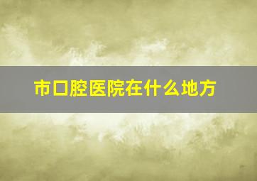 市口腔医院在什么地方