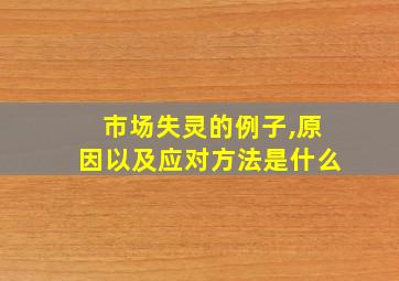 市场失灵的例子,原因以及应对方法是什么