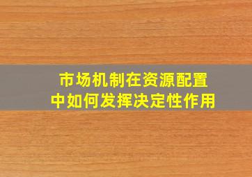 市场机制在资源配置中如何发挥决定性作用