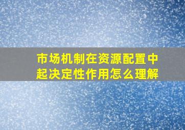 市场机制在资源配置中起决定性作用怎么理解