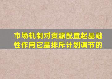 市场机制对资源配置起基础性作用它是排斥计划调节的