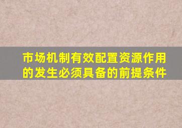 市场机制有效配置资源作用的发生必须具备的前提条件