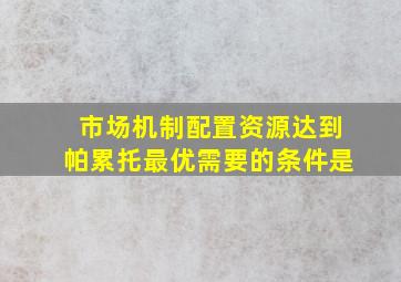 市场机制配置资源达到帕累托最优需要的条件是