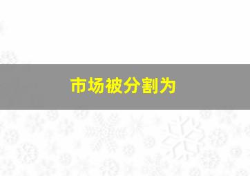 市场被分割为