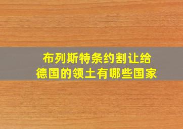 布列斯特条约割让给德国的领土有哪些国家