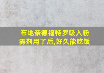 布地奈德福特罗吸入粉雾剂用了后,好久能吃饭