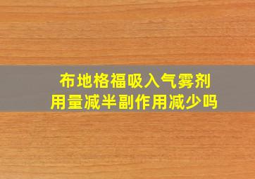 布地格福吸入气雾剂用量减半副作用减少吗