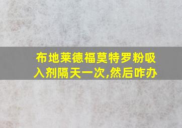 布地莱德福莫特罗粉吸入剂隔天一次,然后咋办