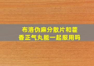 布洛伪麻分散片和藿香正气丸能一起服用吗