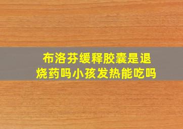 布洛芬缓释胶囊是退烧药吗小孩发热能吃吗