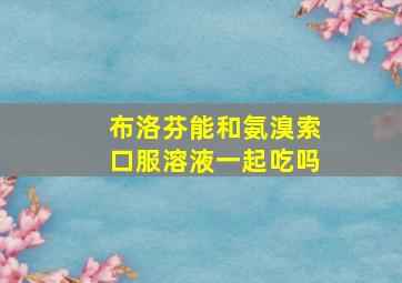 布洛芬能和氨溴索口服溶液一起吃吗