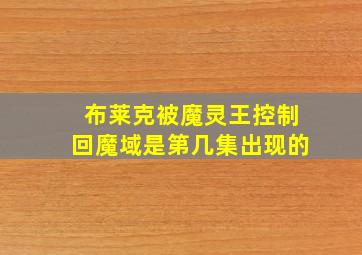 布莱克被魔灵王控制回魔域是第几集出现的