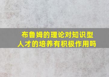 布鲁姆的理论对知识型人才的培养有积极作用吗