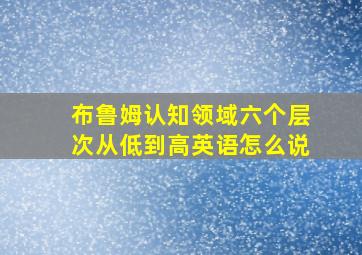 布鲁姆认知领域六个层次从低到高英语怎么说