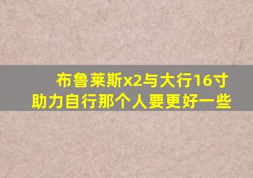 布鲁莱斯x2与大行16寸助力自行那个人要更好一些