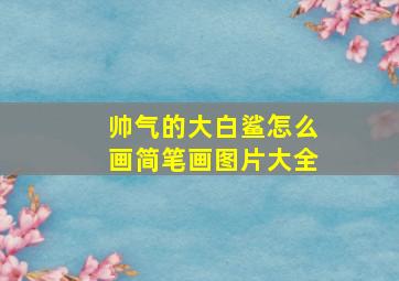 帅气的大白鲨怎么画简笔画图片大全