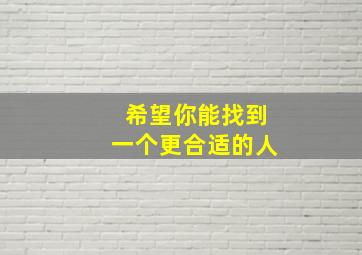 希望你能找到一个更合适的人