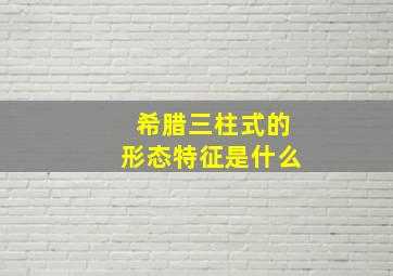 希腊三柱式的形态特征是什么