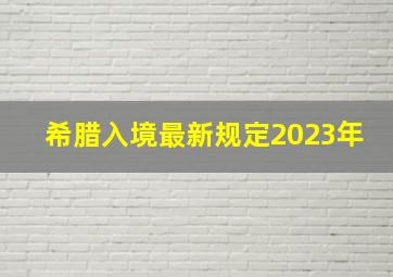 希腊入境最新规定2023年