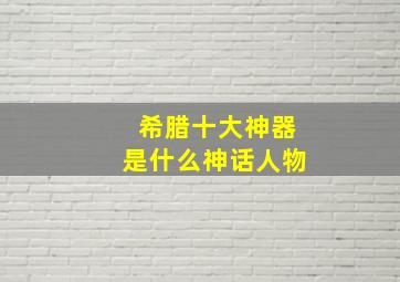 希腊十大神器是什么神话人物