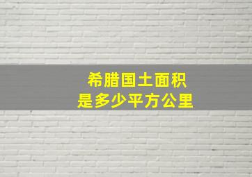 希腊国土面积是多少平方公里