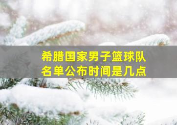 希腊国家男子篮球队名单公布时间是几点