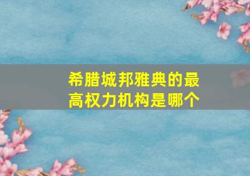 希腊城邦雅典的最高权力机构是哪个