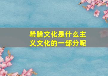 希腊文化是什么主义文化的一部分呢