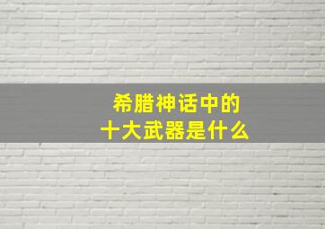 希腊神话中的十大武器是什么