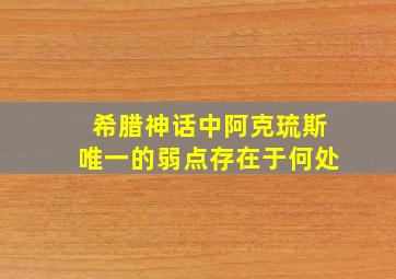 希腊神话中阿克琉斯唯一的弱点存在于何处