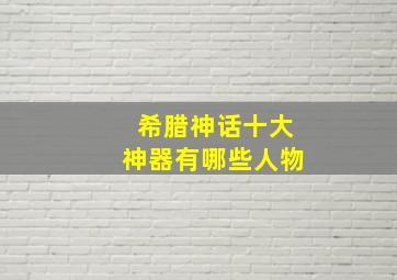 希腊神话十大神器有哪些人物