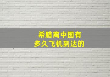 希腊离中国有多久飞机到达的