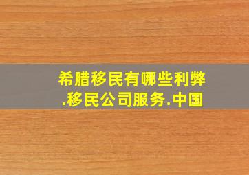 希腊移民有哪些利弊.移民公司服务.中国