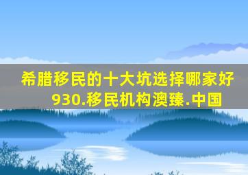 希腊移民的十大坑选择哪家好930.移民机构澳臻.中国