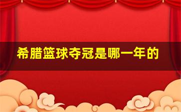 希腊篮球夺冠是哪一年的